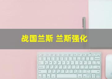 战国兰斯 兰斯强化